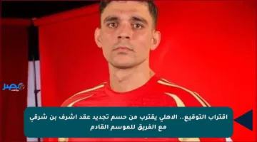 اقتراب التوقيع.. الأهلي يقترب من حسم تجديد عقد أشرف بن شرقي مع الفريق للموسم القادم